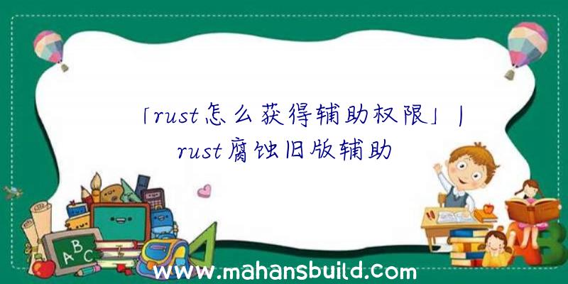 「rust怎么获得辅助权限」|rust腐蚀旧版辅助